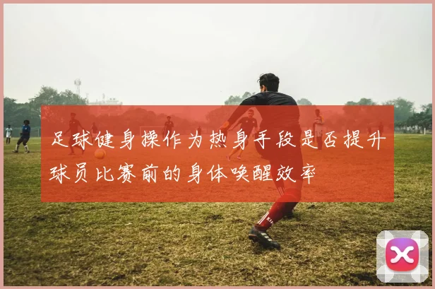 足球健身操作为热身手段是否提升球员比赛前的身体唤醒效率