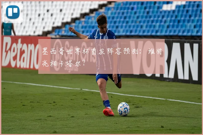 墨西哥世界杯首发阵容预测：谁将亮相卡塔尔？
