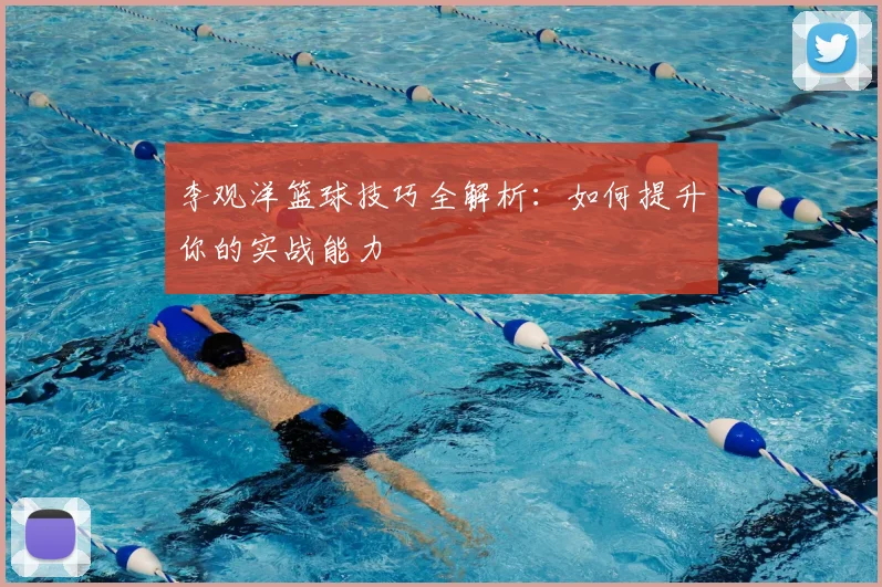 李观洋篮球技巧全解析：如何提升你的实战能力