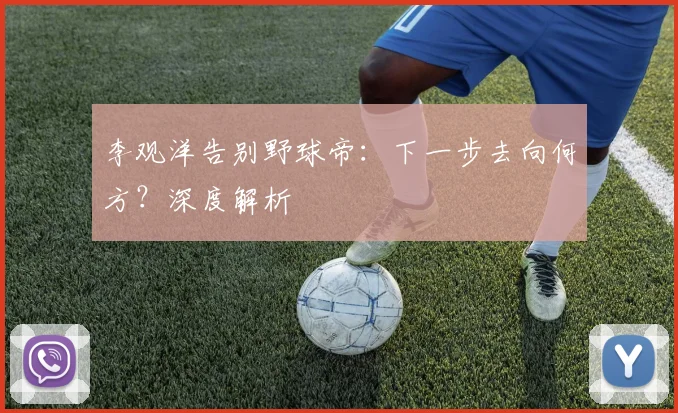 李观洋告别野球帝：下一步去向何方？深度解析