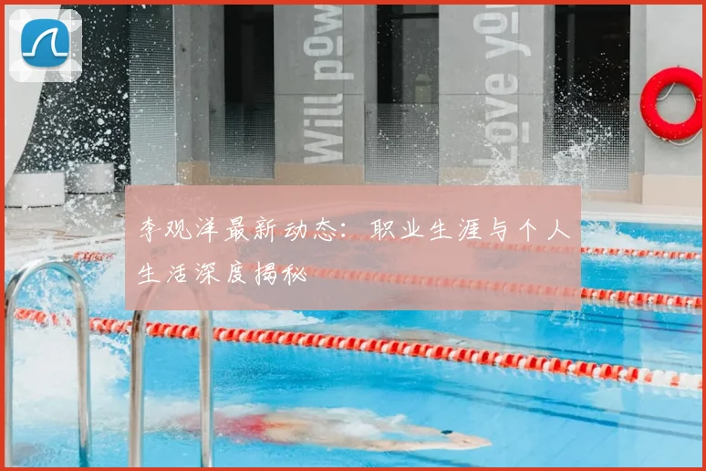 李观洋最新动态：职业生涯与个人生活深度揭秘