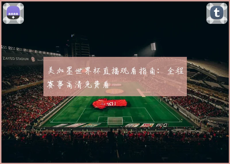美加墨世界杯直播观看指南：全程赛事高清免费看