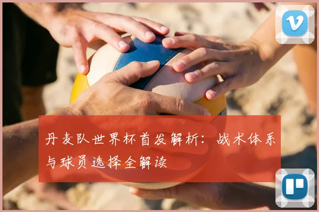 丹麦队世界杯首发解析：战术体系与球员选择全解读