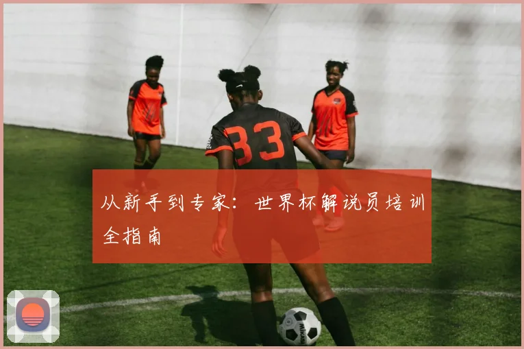 从新手到专家：世界杯解说员培训全指南