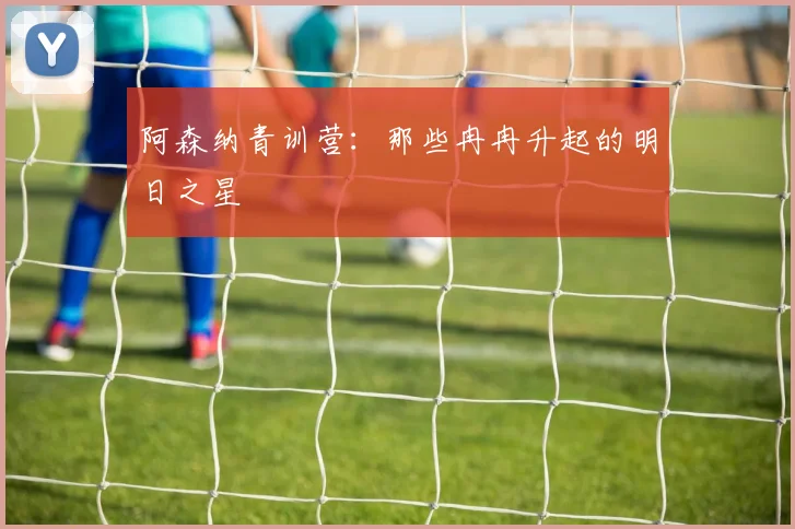 阿森纳青训营：那些冉冉升起的明日之星