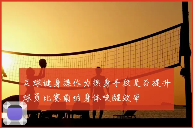 足球健身操作为热身手段是否提升球员比赛前的身体唤醒效率